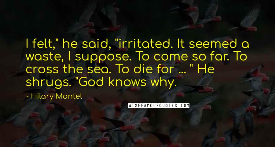 Hilary Mantel Quotes: I felt," he said, "irritated. It seemed a waste, I suppose. To come so far. To cross the sea. To die for ... " He shrugs. "God knows why.