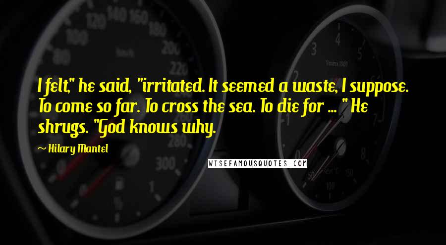 Hilary Mantel Quotes: I felt," he said, "irritated. It seemed a waste, I suppose. To come so far. To cross the sea. To die for ... " He shrugs. "God knows why.