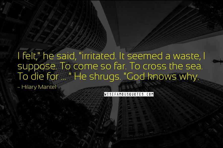 Hilary Mantel Quotes: I felt," he said, "irritated. It seemed a waste, I suppose. To come so far. To cross the sea. To die for ... " He shrugs. "God knows why.