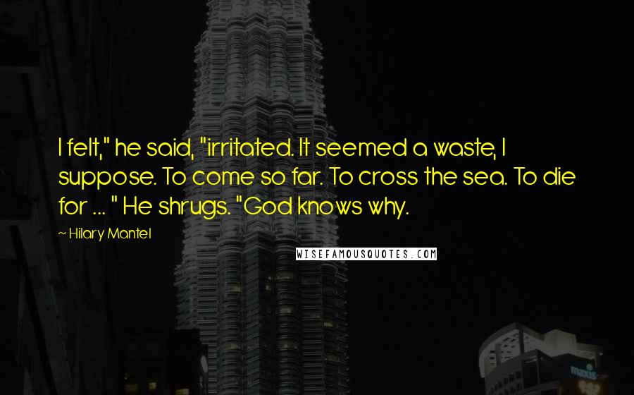 Hilary Mantel Quotes: I felt," he said, "irritated. It seemed a waste, I suppose. To come so far. To cross the sea. To die for ... " He shrugs. "God knows why.
