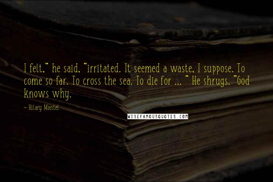 Hilary Mantel Quotes: I felt," he said, "irritated. It seemed a waste, I suppose. To come so far. To cross the sea. To die for ... " He shrugs. "God knows why.