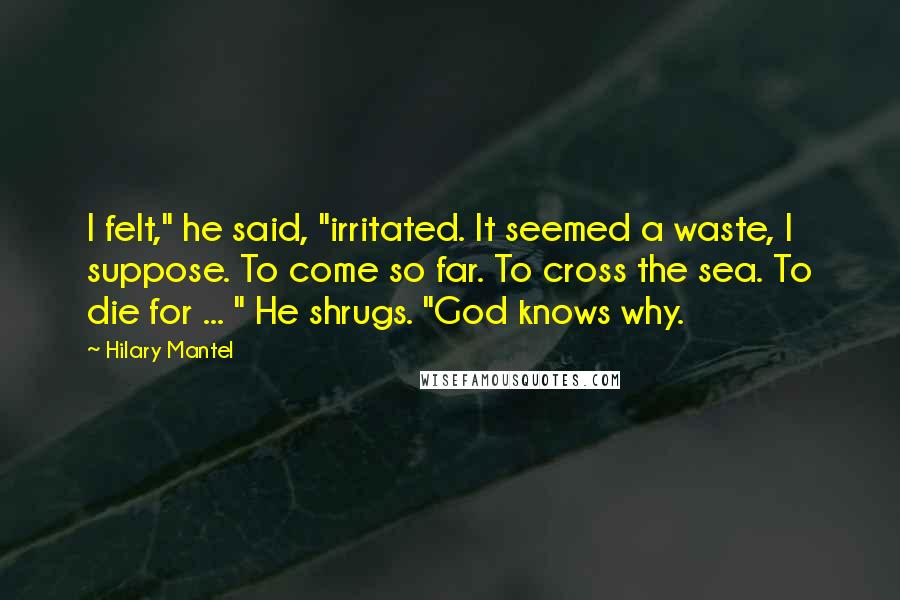 Hilary Mantel Quotes: I felt," he said, "irritated. It seemed a waste, I suppose. To come so far. To cross the sea. To die for ... " He shrugs. "God knows why.