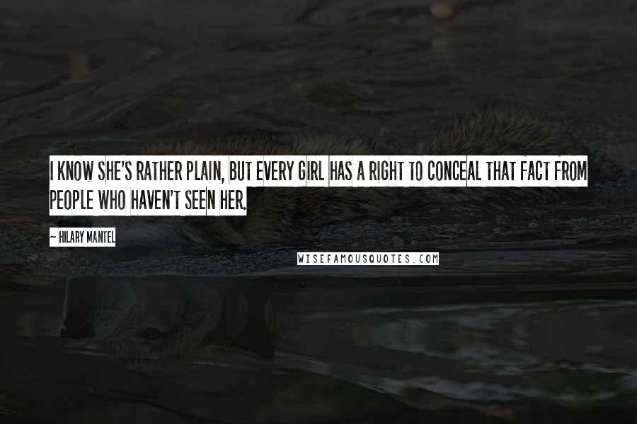 Hilary Mantel Quotes: I know she's rather plain, but every girl has a right to conceal that fact from people who haven't seen her.