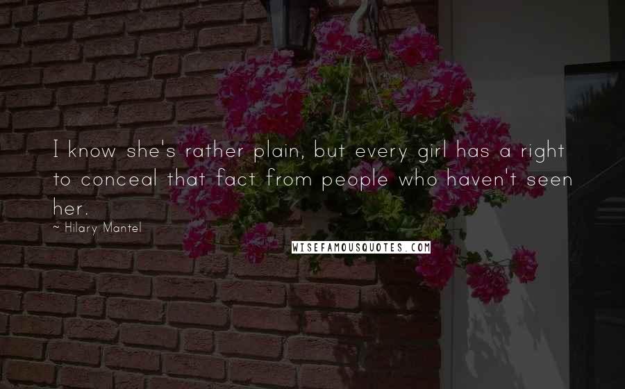 Hilary Mantel Quotes: I know she's rather plain, but every girl has a right to conceal that fact from people who haven't seen her.