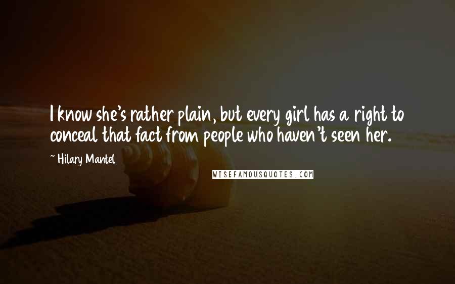 Hilary Mantel Quotes: I know she's rather plain, but every girl has a right to conceal that fact from people who haven't seen her.