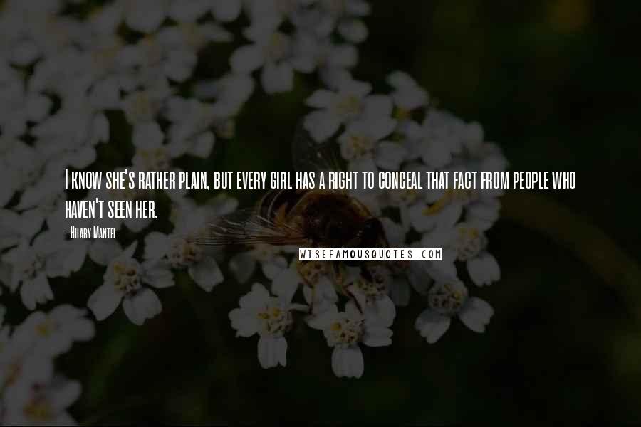 Hilary Mantel Quotes: I know she's rather plain, but every girl has a right to conceal that fact from people who haven't seen her.