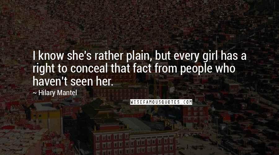 Hilary Mantel Quotes: I know she's rather plain, but every girl has a right to conceal that fact from people who haven't seen her.