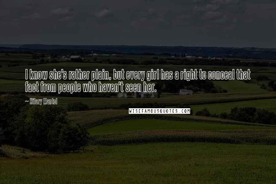 Hilary Mantel Quotes: I know she's rather plain, but every girl has a right to conceal that fact from people who haven't seen her.
