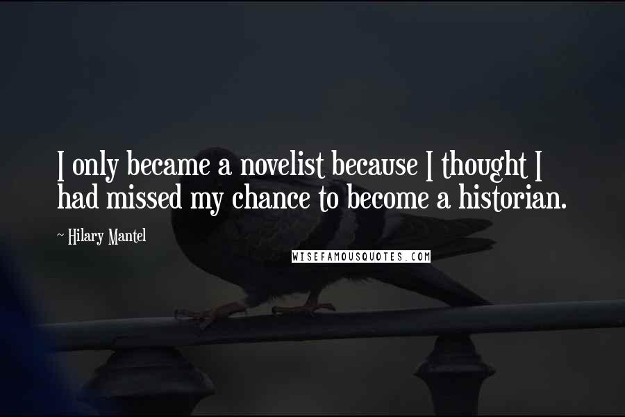 Hilary Mantel Quotes: I only became a novelist because I thought I had missed my chance to become a historian.