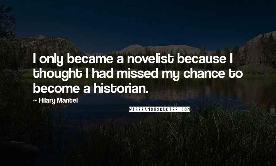 Hilary Mantel Quotes: I only became a novelist because I thought I had missed my chance to become a historian.