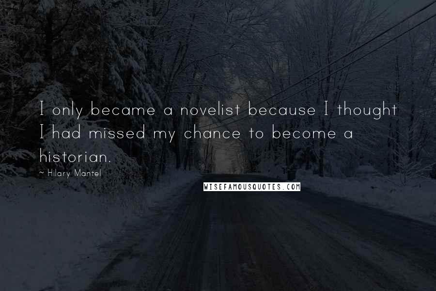 Hilary Mantel Quotes: I only became a novelist because I thought I had missed my chance to become a historian.