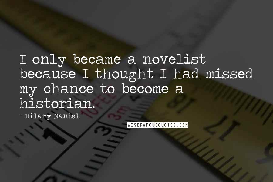 Hilary Mantel Quotes: I only became a novelist because I thought I had missed my chance to become a historian.