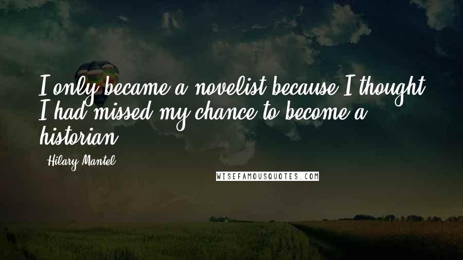 Hilary Mantel Quotes: I only became a novelist because I thought I had missed my chance to become a historian.
