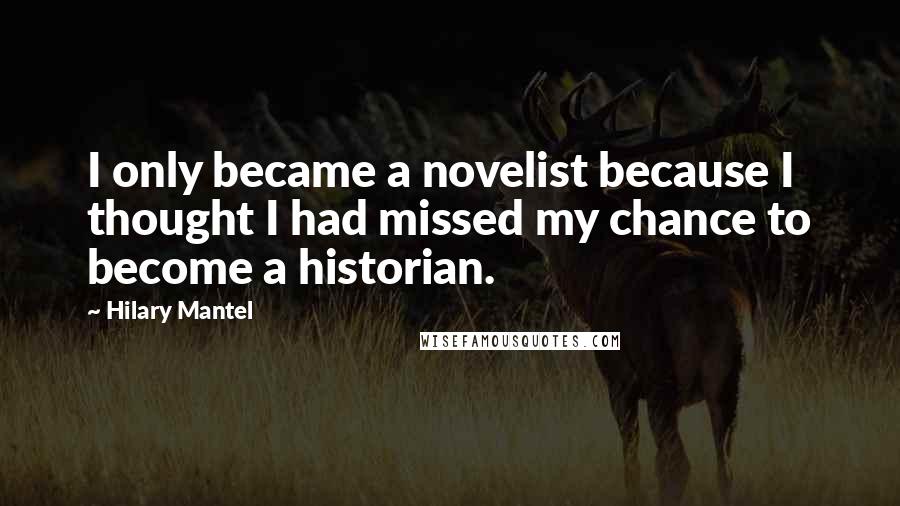 Hilary Mantel Quotes: I only became a novelist because I thought I had missed my chance to become a historian.