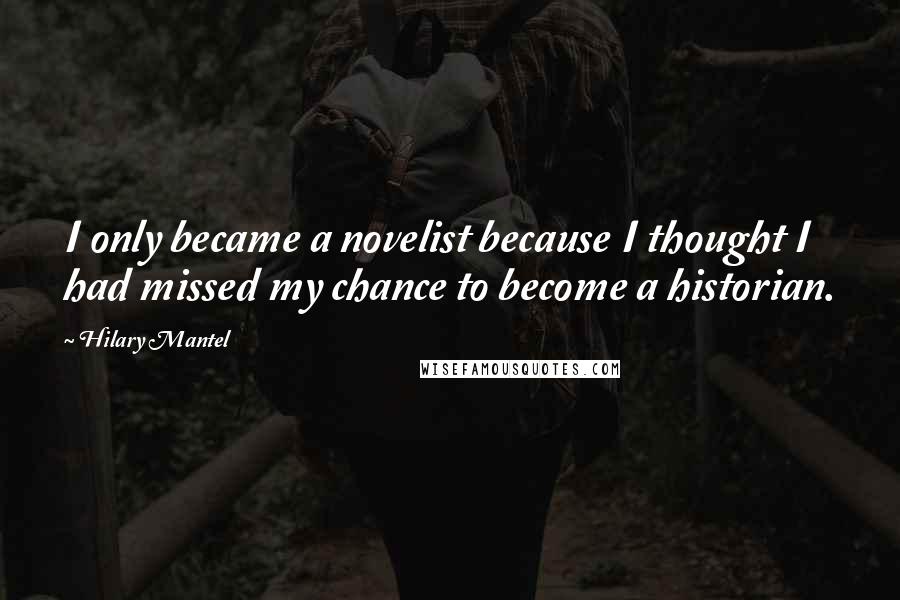 Hilary Mantel Quotes: I only became a novelist because I thought I had missed my chance to become a historian.
