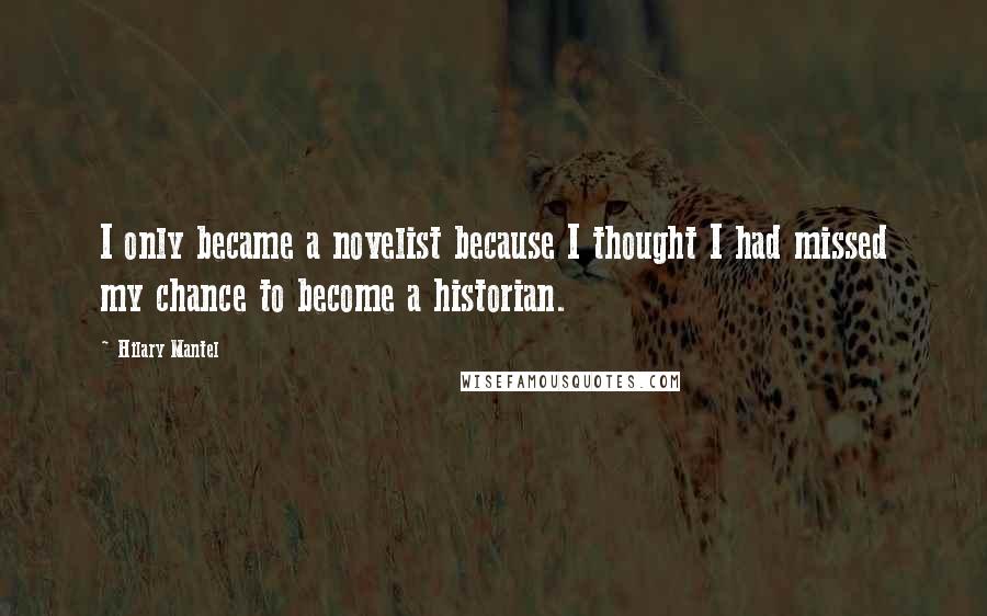 Hilary Mantel Quotes: I only became a novelist because I thought I had missed my chance to become a historian.