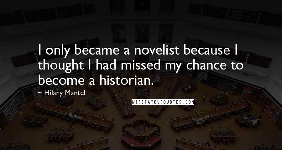 Hilary Mantel Quotes: I only became a novelist because I thought I had missed my chance to become a historian.