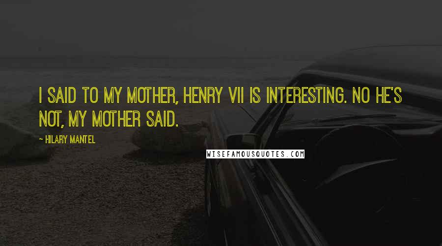 Hilary Mantel Quotes: I said to my mother, Henry VII is interesting. No he's not, my mother said.