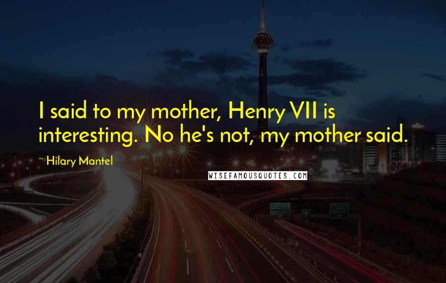 Hilary Mantel Quotes: I said to my mother, Henry VII is interesting. No he's not, my mother said.