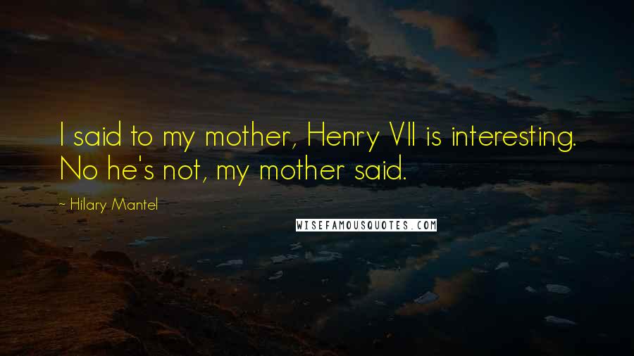 Hilary Mantel Quotes: I said to my mother, Henry VII is interesting. No he's not, my mother said.