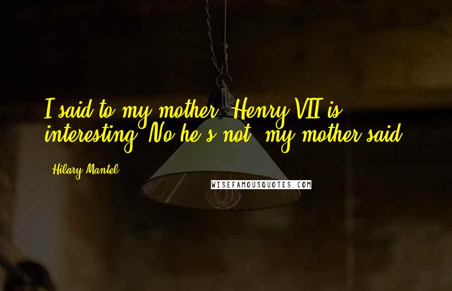 Hilary Mantel Quotes: I said to my mother, Henry VII is interesting. No he's not, my mother said.