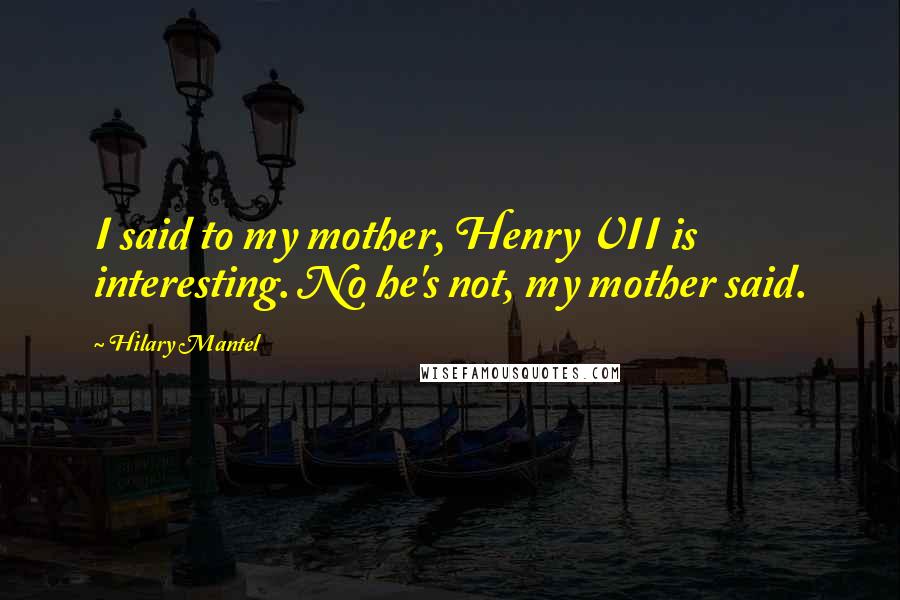 Hilary Mantel Quotes: I said to my mother, Henry VII is interesting. No he's not, my mother said.