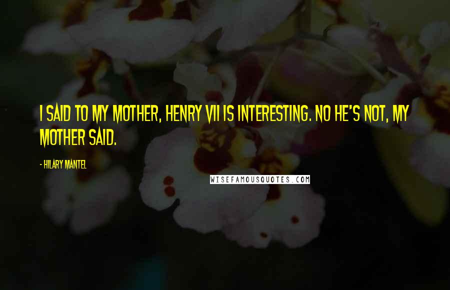 Hilary Mantel Quotes: I said to my mother, Henry VII is interesting. No he's not, my mother said.