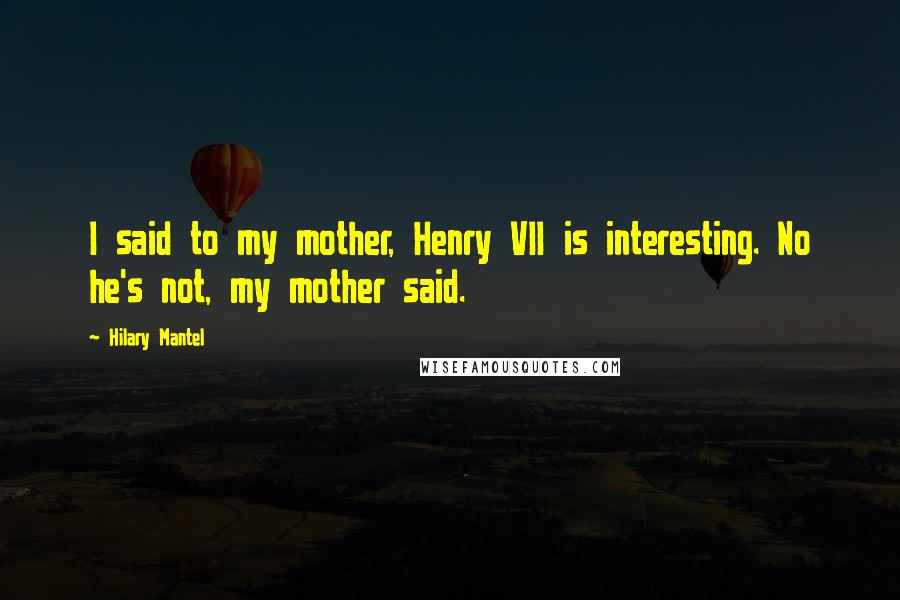 Hilary Mantel Quotes: I said to my mother, Henry VII is interesting. No he's not, my mother said.