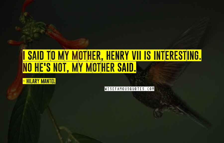 Hilary Mantel Quotes: I said to my mother, Henry VII is interesting. No he's not, my mother said.