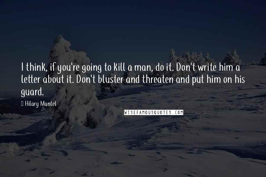 Hilary Mantel Quotes: I think, if you're going to kill a man, do it. Don't write him a letter about it. Don't bluster and threaten and put him on his guard.