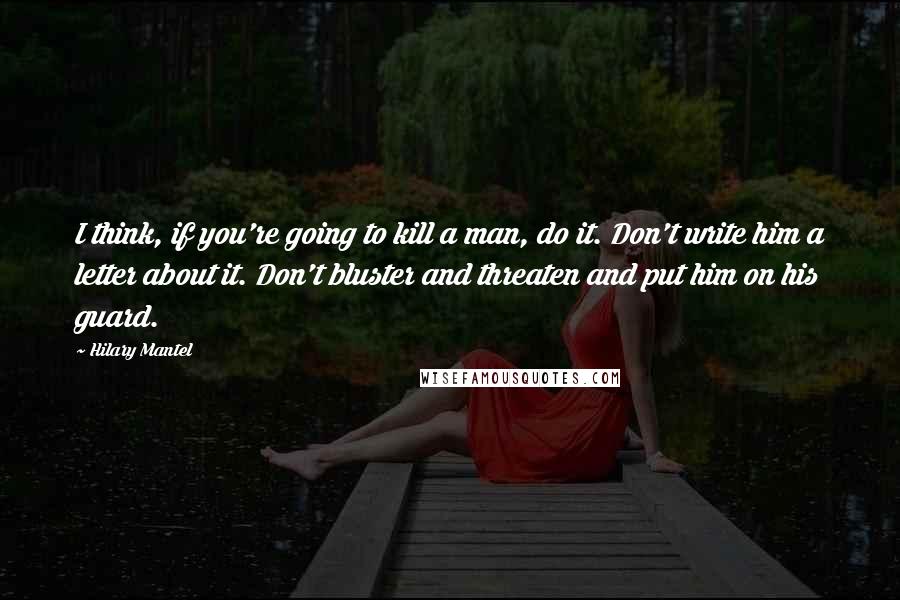 Hilary Mantel Quotes: I think, if you're going to kill a man, do it. Don't write him a letter about it. Don't bluster and threaten and put him on his guard.