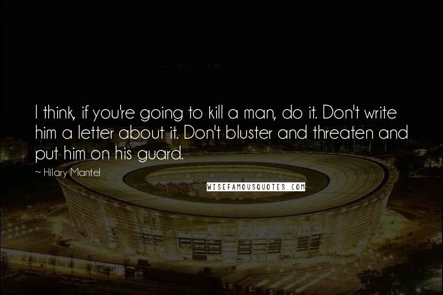 Hilary Mantel Quotes: I think, if you're going to kill a man, do it. Don't write him a letter about it. Don't bluster and threaten and put him on his guard.