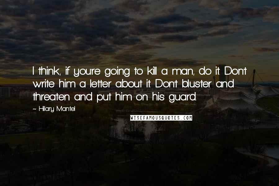 Hilary Mantel Quotes: I think, if you're going to kill a man, do it. Don't write him a letter about it. Don't bluster and threaten and put him on his guard.