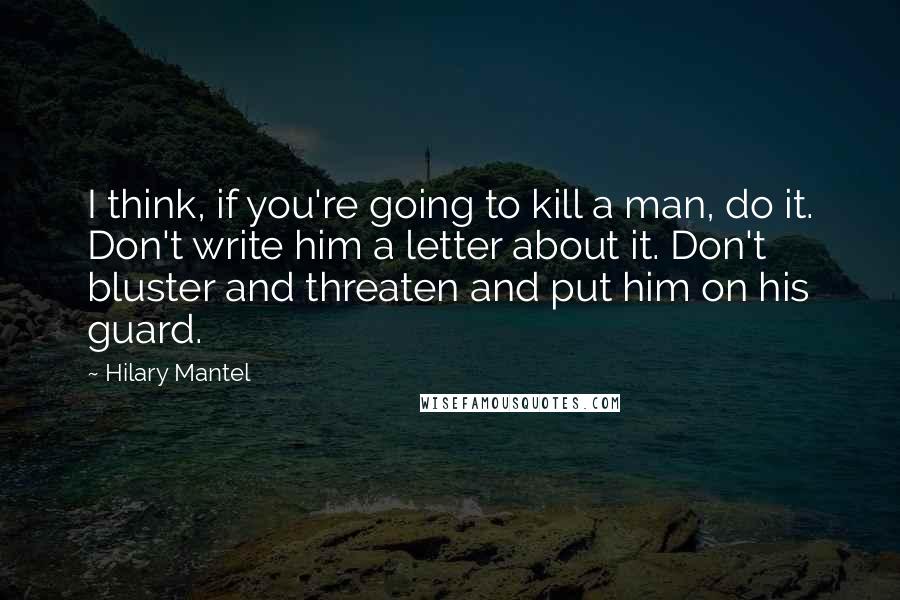 Hilary Mantel Quotes: I think, if you're going to kill a man, do it. Don't write him a letter about it. Don't bluster and threaten and put him on his guard.