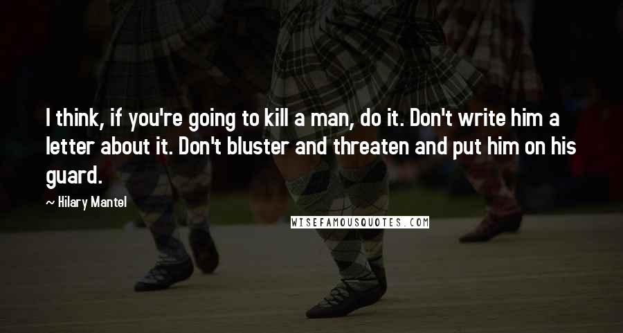 Hilary Mantel Quotes: I think, if you're going to kill a man, do it. Don't write him a letter about it. Don't bluster and threaten and put him on his guard.