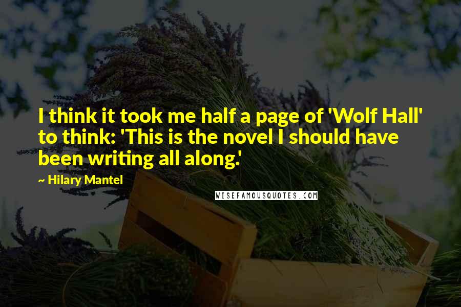 Hilary Mantel Quotes: I think it took me half a page of 'Wolf Hall' to think: 'This is the novel I should have been writing all along.'