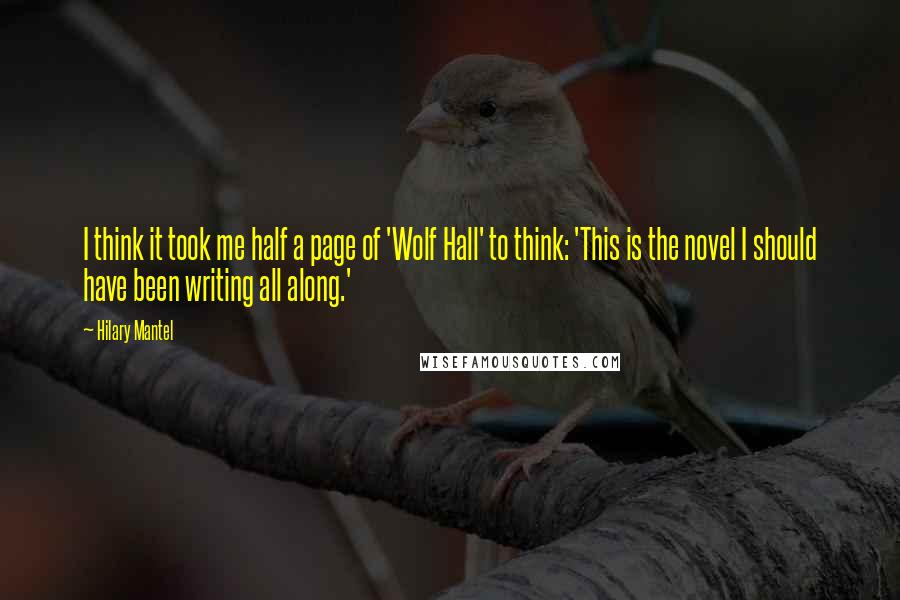 Hilary Mantel Quotes: I think it took me half a page of 'Wolf Hall' to think: 'This is the novel I should have been writing all along.'
