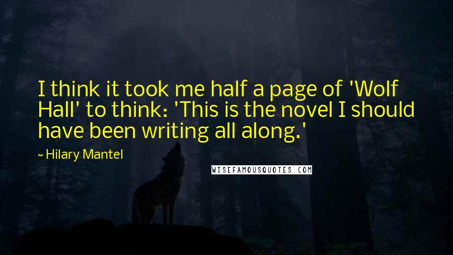 Hilary Mantel Quotes: I think it took me half a page of 'Wolf Hall' to think: 'This is the novel I should have been writing all along.'