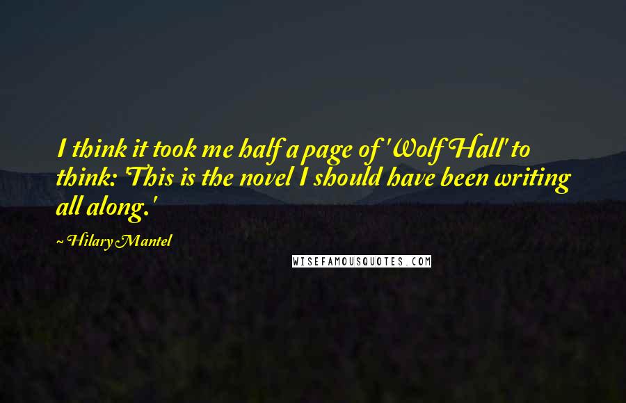 Hilary Mantel Quotes: I think it took me half a page of 'Wolf Hall' to think: 'This is the novel I should have been writing all along.'