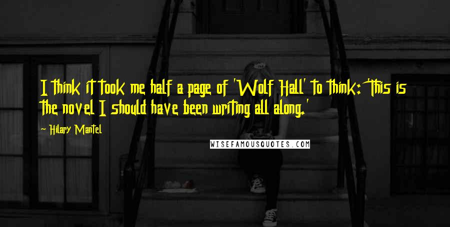 Hilary Mantel Quotes: I think it took me half a page of 'Wolf Hall' to think: 'This is the novel I should have been writing all along.'