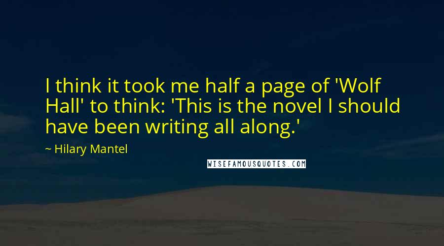 Hilary Mantel Quotes: I think it took me half a page of 'Wolf Hall' to think: 'This is the novel I should have been writing all along.'