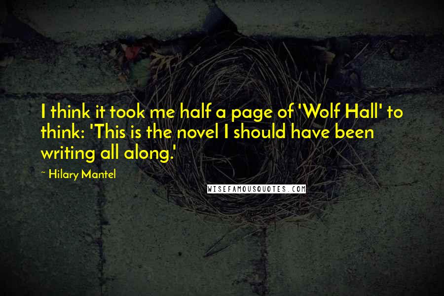 Hilary Mantel Quotes: I think it took me half a page of 'Wolf Hall' to think: 'This is the novel I should have been writing all along.'