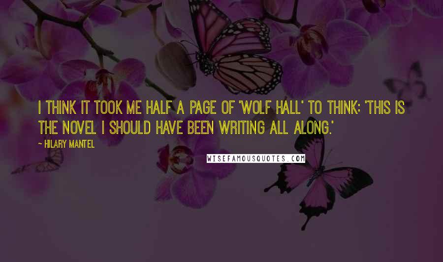 Hilary Mantel Quotes: I think it took me half a page of 'Wolf Hall' to think: 'This is the novel I should have been writing all along.'