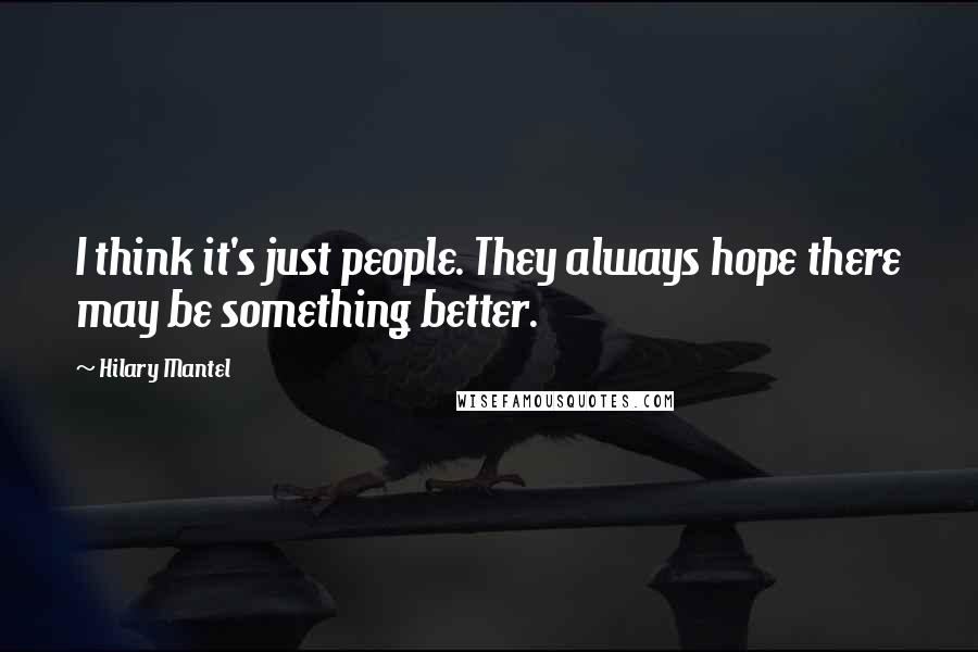 Hilary Mantel Quotes: I think it's just people. They always hope there may be something better.