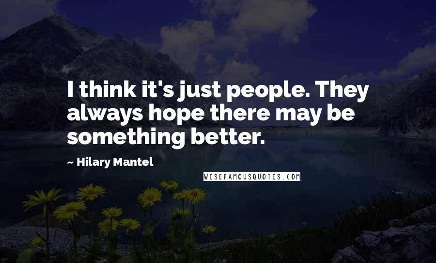 Hilary Mantel Quotes: I think it's just people. They always hope there may be something better.