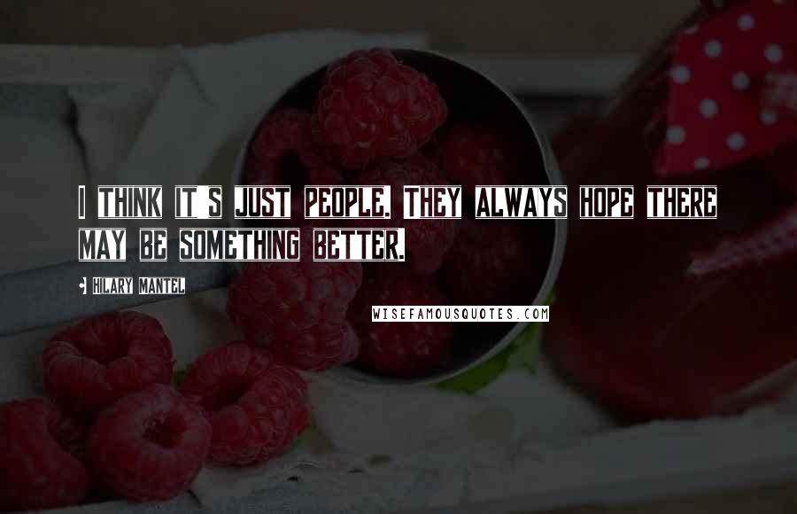 Hilary Mantel Quotes: I think it's just people. They always hope there may be something better.