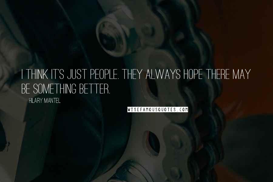 Hilary Mantel Quotes: I think it's just people. They always hope there may be something better.