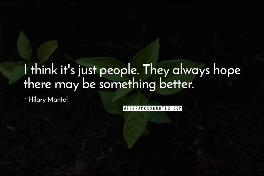 Hilary Mantel Quotes: I think it's just people. They always hope there may be something better.