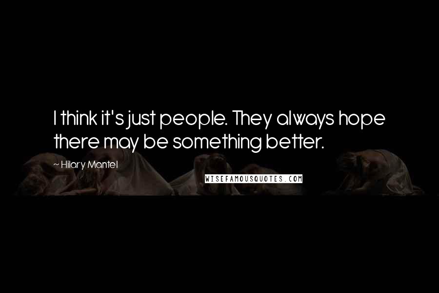 Hilary Mantel Quotes: I think it's just people. They always hope there may be something better.