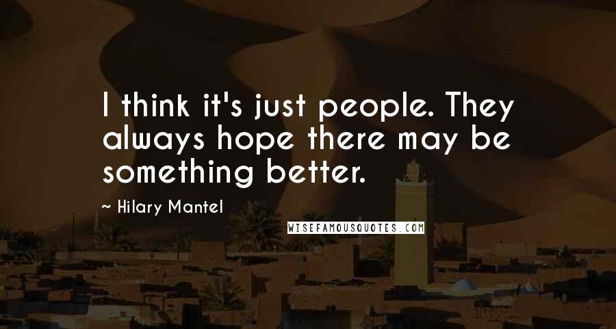 Hilary Mantel Quotes: I think it's just people. They always hope there may be something better.